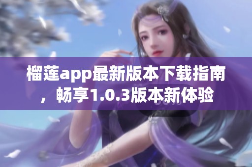 榴莲app最新版本下载指南，畅享1.0.3版本新体验