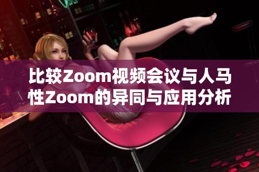 比较Zoom视频会议与人马性Zoom的异同与应用分析