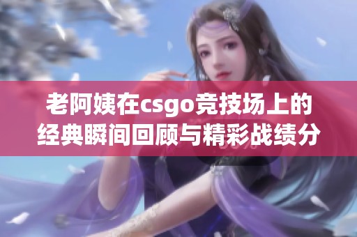 老阿姨在csgo竞技场上的经典瞬间回顾与精彩战绩分析