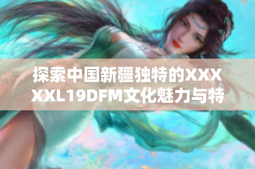 探索中国新疆独特的XXXXXL19DFM文化魅力与特色