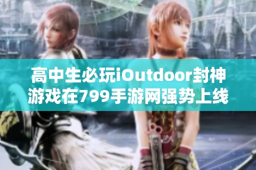 高中生必玩iOutdoor封神游戏在799手游网强势上线