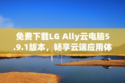 免费下载LG Ally云电脑5.9.1版本，畅享云端应用体验