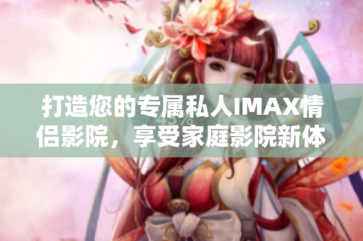 打造您的专属私人IMAX情侣影院，享受家庭影院新体验