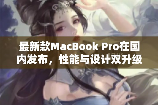 最新款MacBook Pro在国内发布，性能与设计双升级