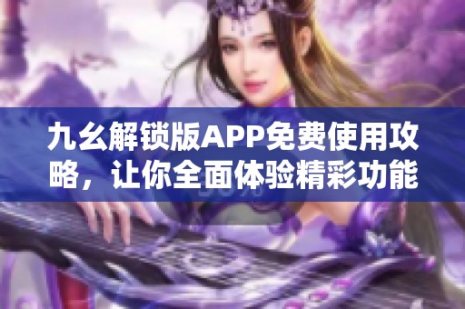 九幺解锁版APP免费使用攻略，让你全面体验精彩功能