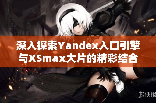 深入探索Yandex入口引擎与XSmax大片的精彩结合