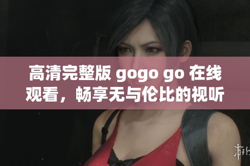 高清完整版 gogo go 在线观看，畅享无与伦比的视听体验