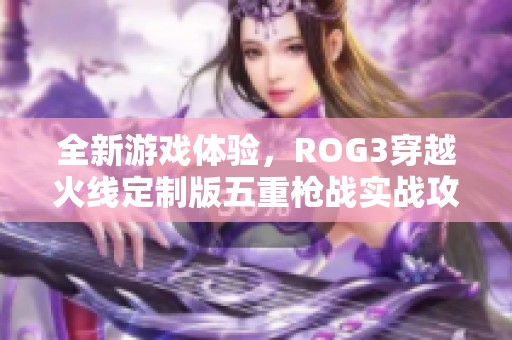 全新游戏体验，ROG3穿越火线定制版五重枪战实战攻略！