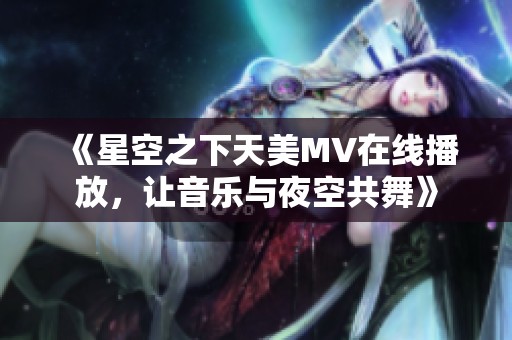 《星空之下天美MV在线播放，让音乐与夜空共舞》