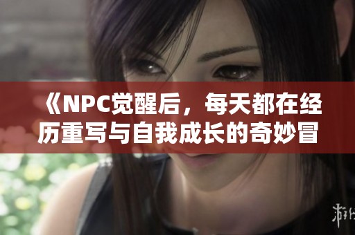 《NPC觉醒后，每天都在经历重写与自我成长的奇妙冒险》