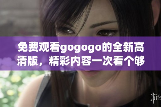 免费观看gogogo的全新高清版，精彩内容一次看个够