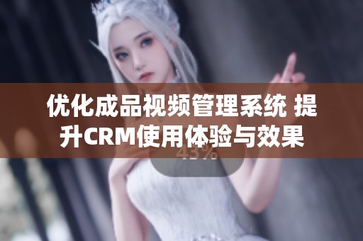 优化成品视频管理系统 提升CRM使用体验与效果