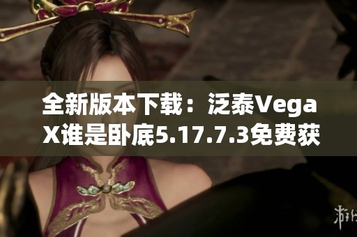 全新版本下载：泛泰Vega X谁是卧底5.17.7.3免费获取攻略