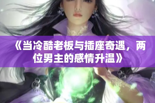 《当冷酷老板与插座奇遇，两位男主的感情升温》