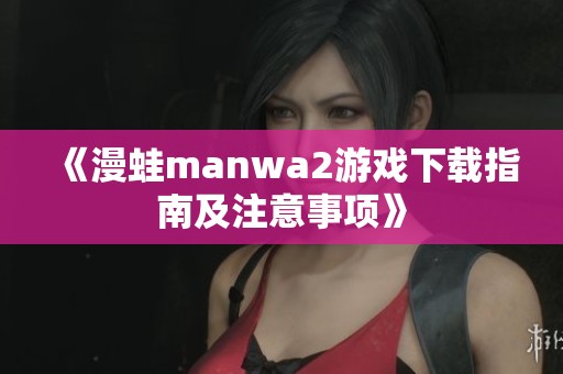 《漫蛙manwa2游戏下载指南及注意事项》