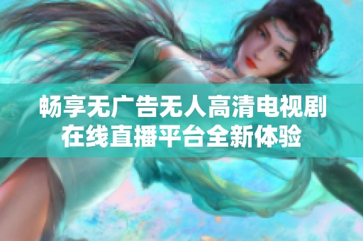 畅享无广告无人高清电视剧在线直播平台全新体验