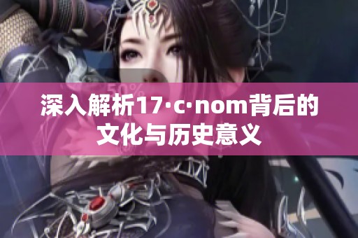 深入解析17·c·nom背后的文化与历史意义