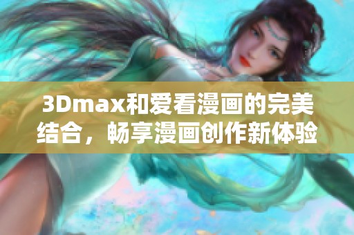 3Dmax和爱看漫画的完美结合，畅享漫画创作新体验