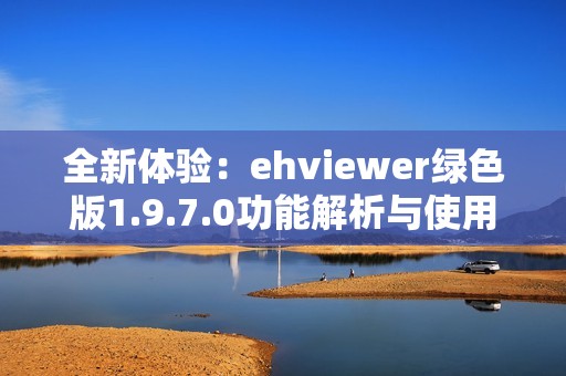 全新体验：ehviewer绿色版1.9.7.0功能解析与使用指南