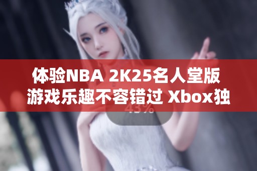 体验NBA 2K25名人堂版 游戏乐趣不容错过 Xbox独占版发布