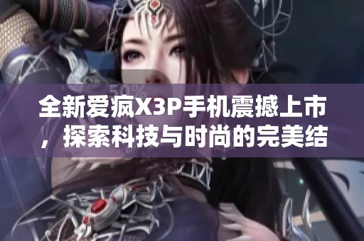 全新爱疯X3P手机震撼上市，探索科技与时尚的完美结合