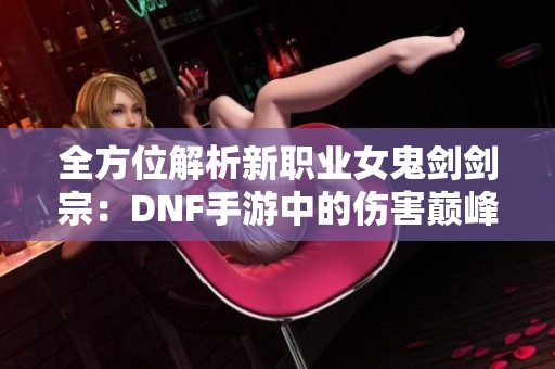 全方位解析新职业女鬼剑剑宗：DNF手游中的伤害巅峰角色揭秘