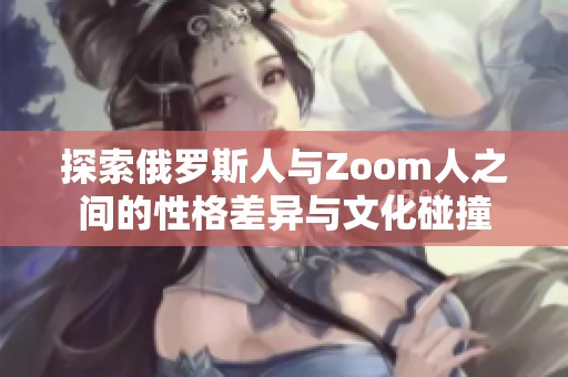 探索俄罗斯人与Zoom人之间的性格差异与文化碰撞