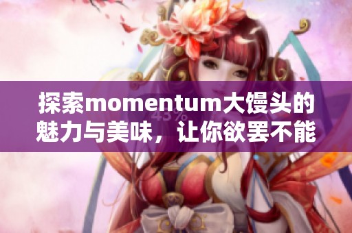 探索momentum大馒头的魅力与美味，让你欲罢不能！