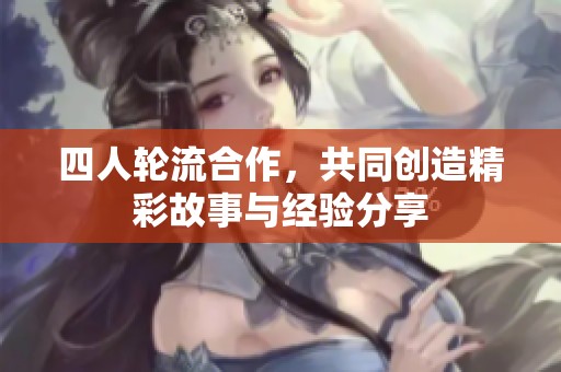 四人轮流合作，共同创造精彩故事与经验分享