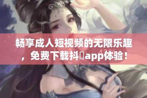 畅享成人短视频的无限乐趣，免费下载抖抈app体验！