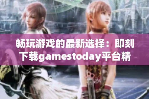 畅玩游戏的最新选择：即刻下载gamestoday平台精彩内容