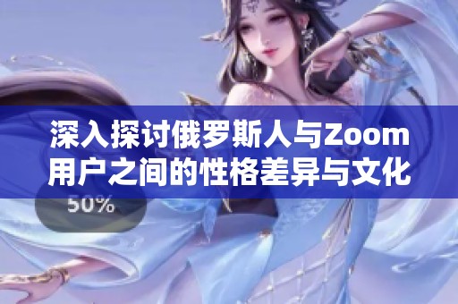 深入探讨俄罗斯人与Zoom用户之间的性格差异与文化影响