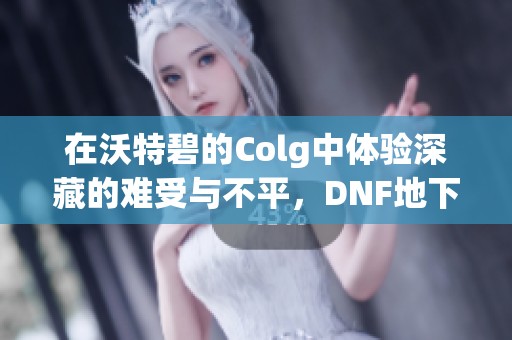 在沃特碧的Colg中体验深藏的难受与不平，DNF地下城与勇士的另一面