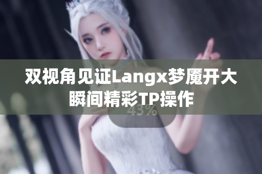 双视角见证Langx梦魇开大瞬间精彩TP操作