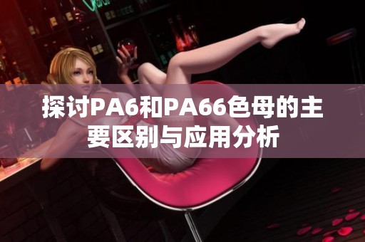 探讨PA6和PA66色母的主要区别与应用分析