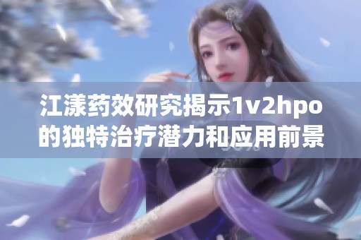 江漾药效研究揭示1v2hpo的独特治疗潜力和应用前景