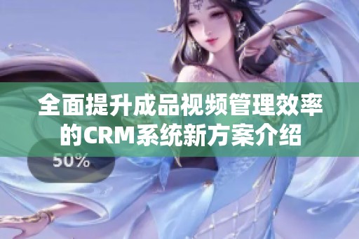 全面提升成品视频管理效率的CRM系统新方案介绍