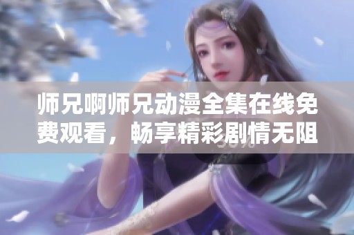 师兄啊师兄动漫全集在线免费观看，畅享精彩剧情无阻碍