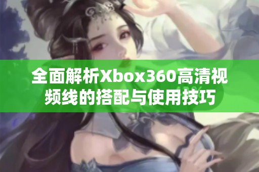 全面解析Xbox360高清视频线的搭配与使用技巧