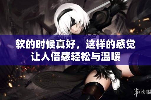 软的时候真好，这样的感觉让人倍感轻松与温暖