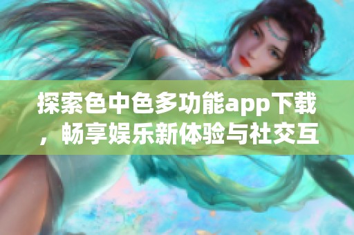 探索色中色多功能app下载，畅享娱乐新体验与社交互动