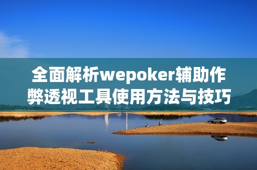 全面解析wepoker辅助作弊透视工具使用方法与技巧