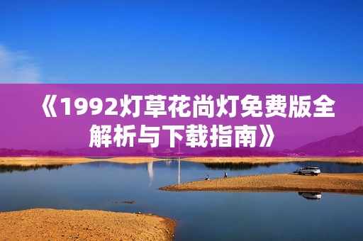 《1992灯草花尚灯免费版全解析与下载指南》