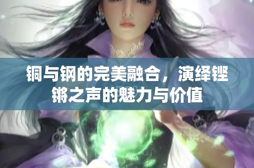 铜与钢的完美融合，演绎铿锵之声的魅力与价值