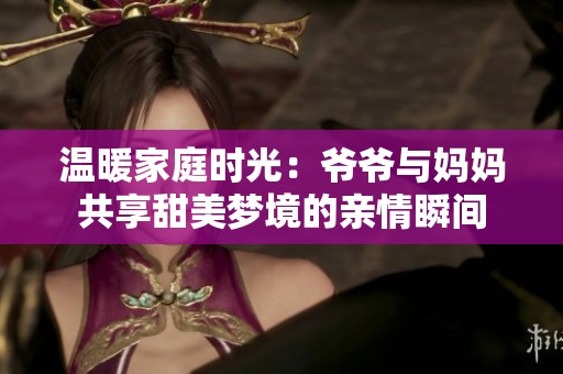 温暖家庭时光：爷爷与妈妈共享甜美梦境的亲情瞬间