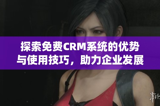 探索免费CRM系统的优势与使用技巧，助力企业发展