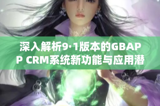 深入解析9·1版本的GBAPP CRM系统新功能与应用潜力