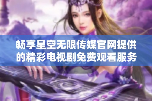 畅享星空无限传媒官网提供的精彩电视剧免费观看服务