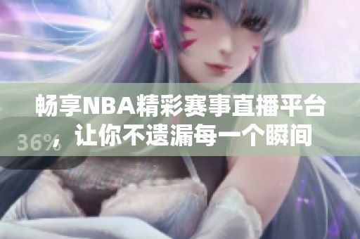 畅享NBA精彩赛事直播平台，让你不遗漏每一个瞬间