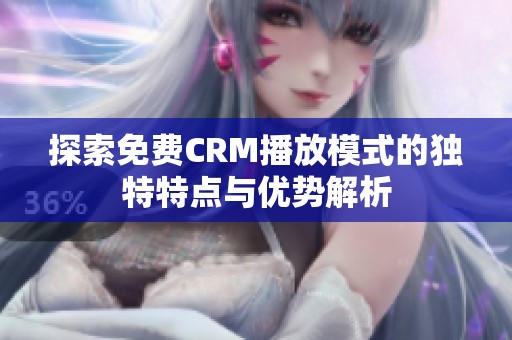 探索免费CRM播放模式的独特特点与优势解析